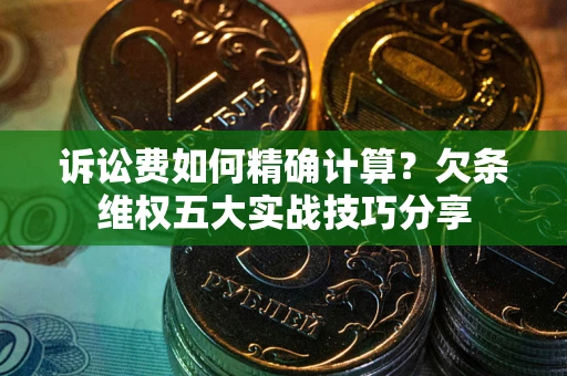 济南诉讼费如何精确计算？欠条维权五大实战技巧分享