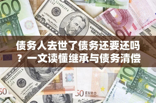 济南债务人去世了债务还要还吗？一文读懂继承与债务清偿