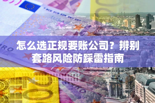 济南怎么选正规要账公司？辨别套路风险防踩雷指南