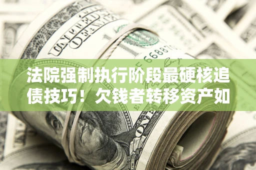 济南法院强制执行阶段最硬核追债技巧！欠钱者转移资产如何破解？