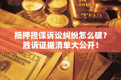济南抵押担保诉讼纠纷怎么破？胜诉证据清单大公开！