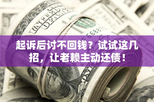 济南起诉后讨不回钱？试试这几招，让老赖主动还债！