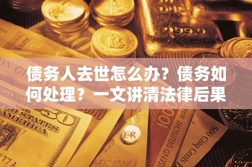 济南债务人去世怎么办？债务如何处理？一文讲清法律后果