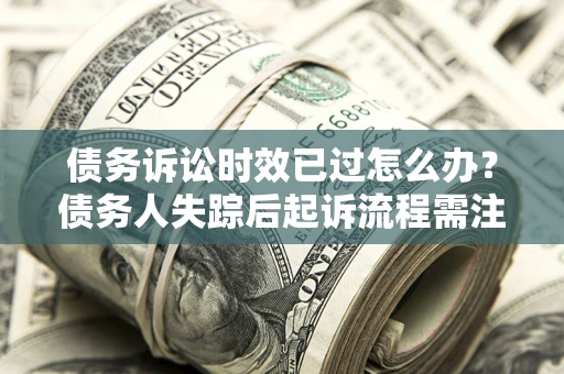 济南债务诉讼时效已过怎么办？债务人失踪后起诉流程需注意什么？