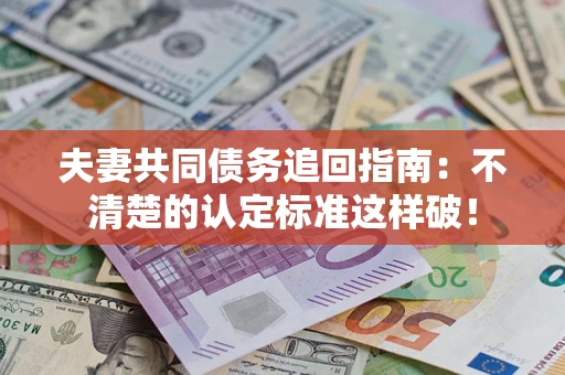 济南夫妻共同债务追回指南：不清楚的认定标准这样破！