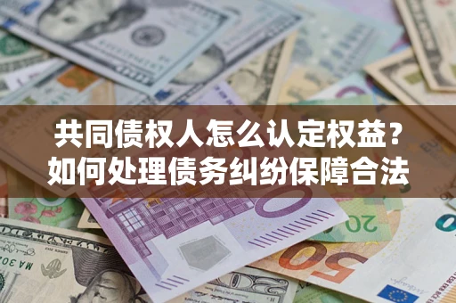 济南共同债权人怎么认定权益？如何处理债务纠纷保障合法权益？