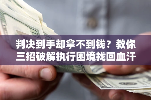 济南判决到手却拿不到钱？教你三招破解执行困境找回血汗钱