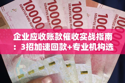 济南企业应收账款催收实战指南：3招加速回款+专业机构选择避坑