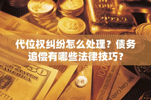 济南代位权纠纷怎么处理？债务追偿有哪些法律技巧？