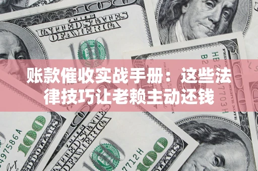 济南账款催收实战手册：这些法律技巧让老赖主动还钱