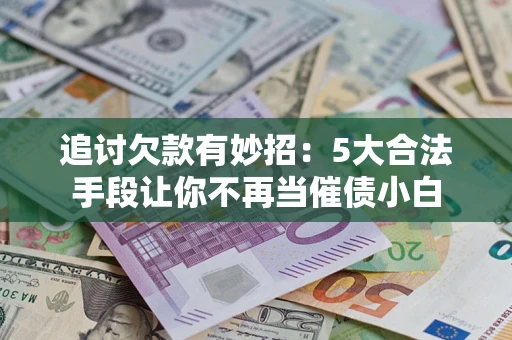 济南追讨欠款有妙招：5大合法手段让你不再当催债小白