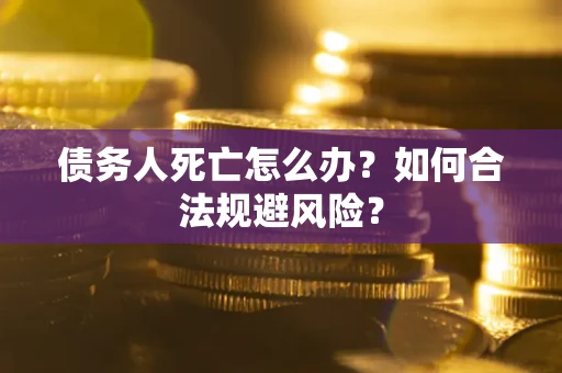 济南债务人死亡怎么办？如何合法规避风险？