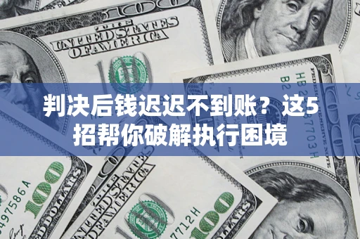 济南判决后钱迟迟不到账？这5招帮你破解执行困境