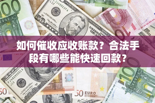 济南如何催收应收账款？合法手段有哪些能快速回款？