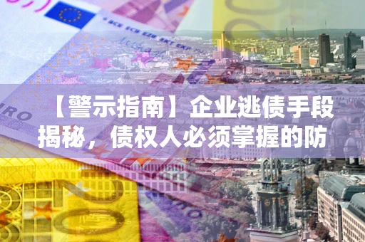 济南【警示指南】企业逃债手段揭秘，债权人必须掌握的防坑宝典