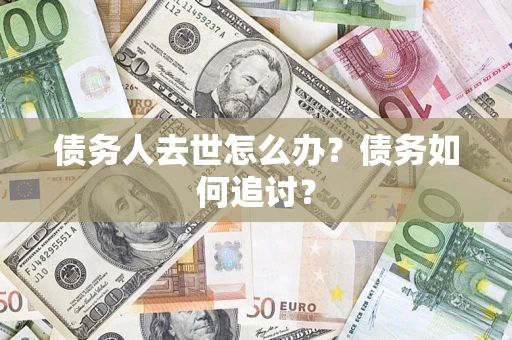 济南债务人去世怎么办？债务如何追讨？