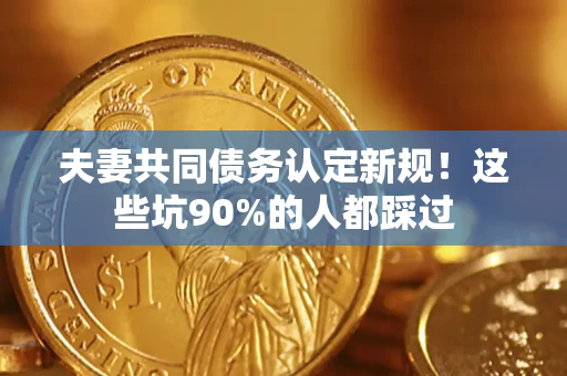 济南夫妻共同债务认定新规！这些坑90%的人都踩过