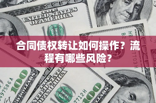 济南合同债权转让如何操作？流程有哪些风险？