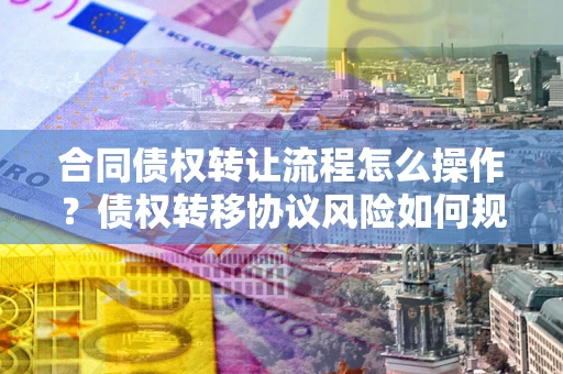 济南合同债权转让流程怎么操作？债权转移协议风险如何规避？