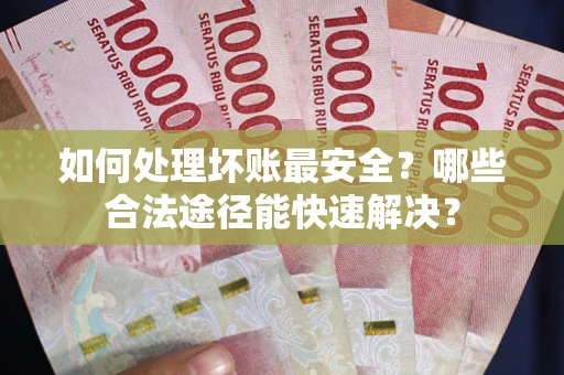 济南如何处理坏账最安全？哪些合法途径能快速解决？