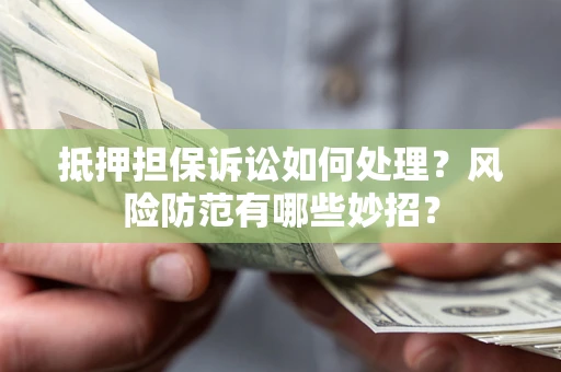 济南抵押担保诉讼如何处理？风险防范有哪些妙招？
