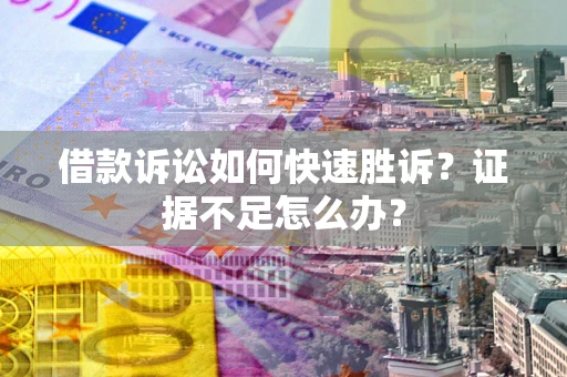 济南借款诉讼如何快速胜诉？证据不足怎么办？
