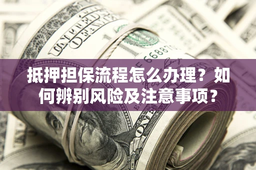 济南抵押担保流程怎么办理？如何辨别风险及注意事项？