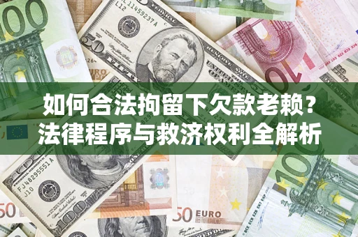 济南如何合法拘留下欠款老赖？法律程序与救济权利全解析