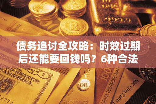 济南债务追讨全攻略：时效过期后还能要回钱吗？6种合法手段助你维权