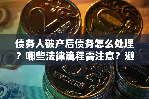 济南债务人破产后债务怎么处理？哪些法律流程需注意？避免踩坑指南