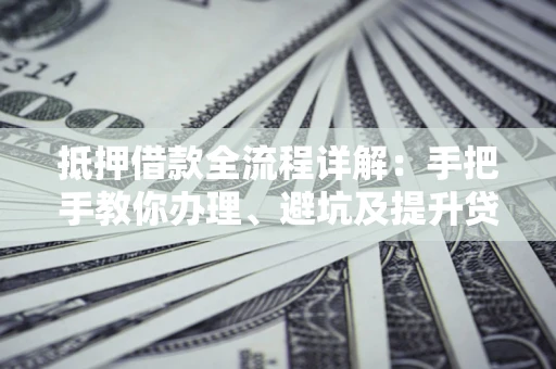 济南抵押借款全流程详解：手把手教你办理、避坑及提升贷款额度