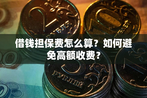 济南借钱担保费怎么算？如何避免高额收费？