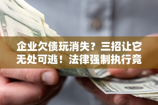 济南企业欠债玩消失？三招让它无处可逃！法律强制执行竟比讨债公司还狠？
