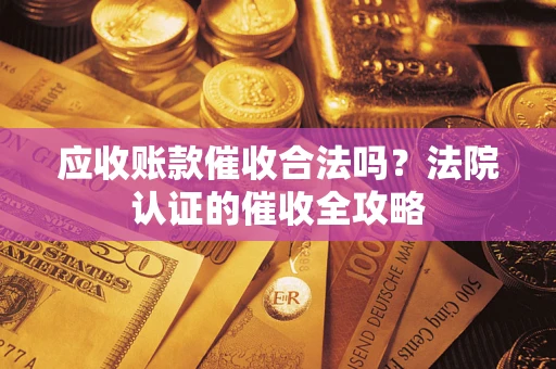 济南应收账款催收合法吗？法院认证的催收全攻略