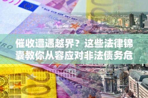 济南催收遭遇越界？这些法律锦囊教你从容应对非法债务危机
