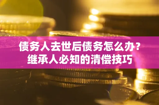 济南债务人去世后债务怎么办？继承人必知的清偿技巧