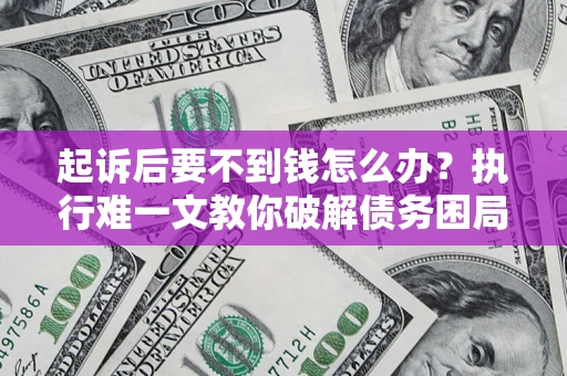 济南起诉后要不到钱怎么办？执行难一文教你破解债务困局