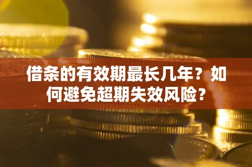 济南借条的有效期最长几年？如何避免超期失效风险？