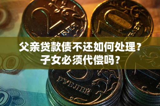 济南父亲贷款债不还如何处理？子女必须代偿吗？