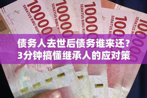 济南债务人去世后债务谁来还？3分钟搞懂继承人的应对策略