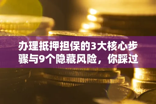 济南办理抵押担保的3大核心步骤与9个隐藏风险，你踩过哪个坑？