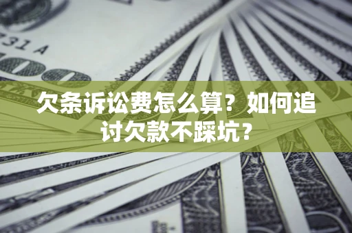 济南欠条诉讼费怎么算？如何追讨欠款不踩坑？