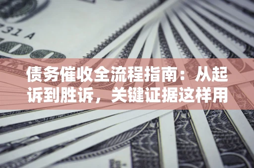 济南债务催收全流程指南：从起诉到胜诉，关键证据这样用