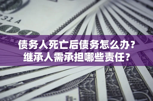 济南债务人死亡后债务怎么办？继承人需承担哪些责任？