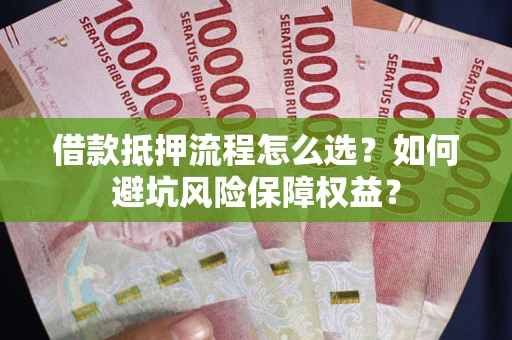 济南借款抵押流程怎么选？如何避坑风险保障权益？