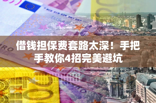 济南借钱担保费套路太深！手把手教你4招完美避坑