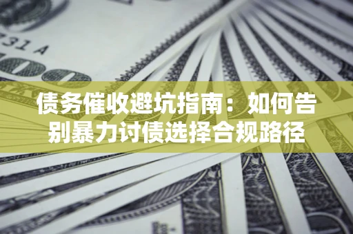 济南债务催收避坑指南：如何告别暴力讨债选择合规路径