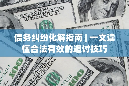 济南债务纠纷化解指南 | 一文读懂合法有效的追讨技巧