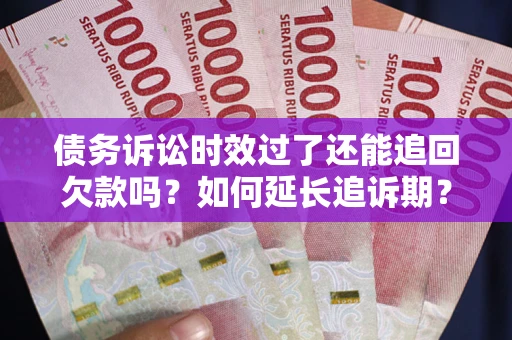 济南债务诉讼时效过了还能追回欠款吗？如何延长追诉期？