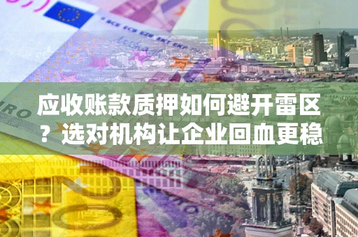 济南应收账款质押如何避开雷区？选对机构让企业回血更稳